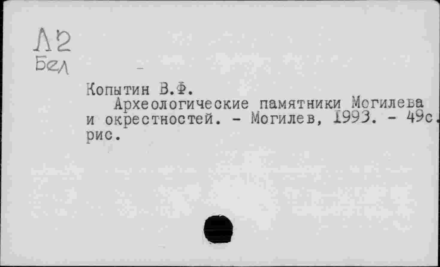 ﻿№
Бед	-
	Копытин В.Ф. Археологические памятники Могилева и окрестностей. - Могилев, 1993. - 49с рис.